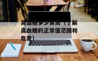 高血糖多少算高（了解高血糖的正常值范围和危害）