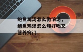 鲍鱼鸡汤怎么做浓汤，鲍鱼鸡汤怎么炖好喝又营养窍门