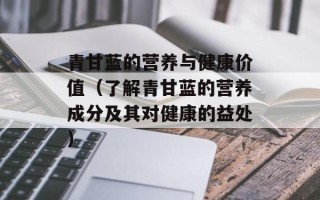 青甘蓝的营养与健康价值（了解青甘蓝的营养成分及其对健康的益处）