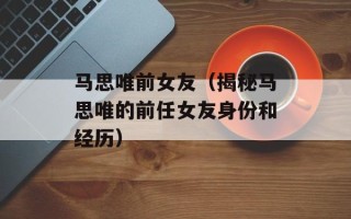 马思唯前女友（揭秘马思唯的前任女友身份和经历）