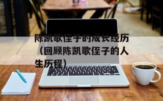 陈凯歌侄子的成长经历（回顾陈凯歌侄子的人生历程）