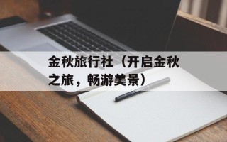 金秋旅行社（开启金秋之旅，畅游美景）