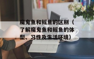 魔鬼鱼和鳐鱼的区别（了解魔鬼鱼和鳐鱼的体型、习性及生活环境）