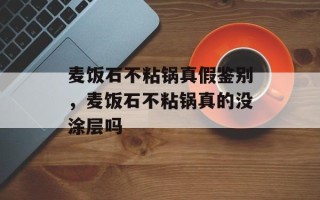 麦饭石不粘锅真假鉴别，麦饭石不粘锅真的没涂层吗
