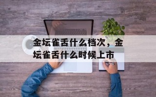 金坛雀舌什么档次，金坛雀舌什么时候上市