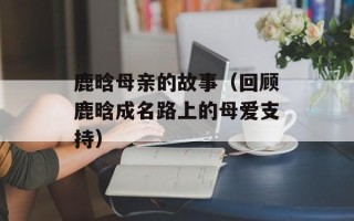 鹿晗母亲的故事（回顾鹿晗成名路上的母爱支持）