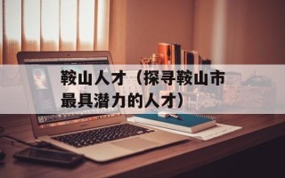鞍山人才（探寻鞍山市最具潜力的人才）
