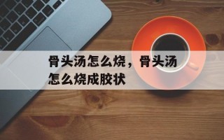 骨头汤怎么烧，骨头汤怎么烧成胶状