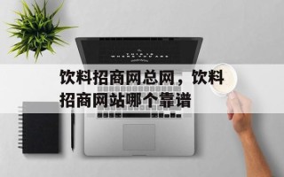 饮料招商网总网，饮料招商网站哪个靠谱