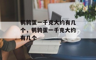 鹌鹑蛋一千克大约有几个，鹌鹑蛋一千克大约有几个