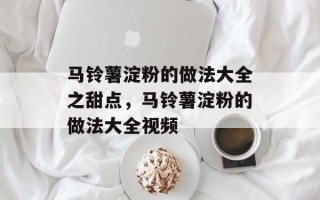 马铃薯淀粉的做法大全之甜点，马铃薯淀粉的做法大全视频