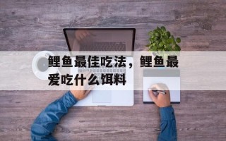 鲤鱼最佳吃法，鲤鱼最爱吃什么饵料