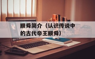 颛舜简介（认识传说中的古代帝王颛舜）