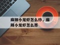 麻辣小龙虾怎么炒，麻辣小龙虾怎么弄