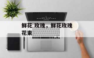 鲜花 玫瑰，鲜花玫瑰花束