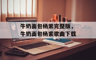 牛奶面包杨紫完整版，牛奶面包杨紫歌曲下载