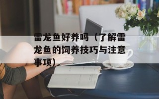 雷龙鱼好养吗（了解雷龙鱼的饲养技巧与注意事项）