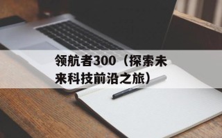 领航者300（探索未来科技前沿之旅）