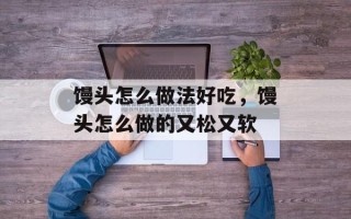 馒头怎么做法好吃，馒头怎么做的又松又软