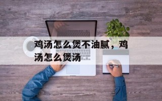 鸡汤怎么煲不油腻，鸡汤怎么煲汤