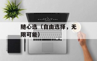 随心选（自由选择，无限可能）