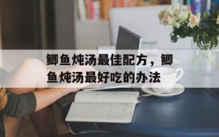 鲫鱼炖汤最佳配方，鲫鱼炖汤最好吃的办法