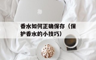 香水如何正确保存（保护香水的小技巧）