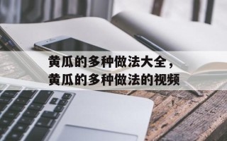 黄瓜的多种做法大全，黄瓜的多种做法的视频