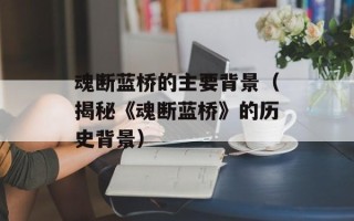 魂断蓝桥的主要背景（揭秘《魂断蓝桥》的历史背景）
