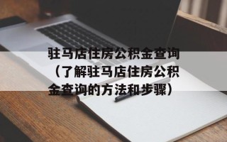 驻马店住房公积金查询（了解驻马店住房公积金查询的方法和步骤）