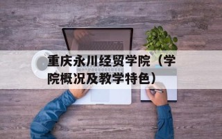 重庆永川经贸学院（学院概况及教学特色）