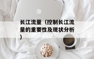 长江流量（控制长江流量的重要性及现状分析）