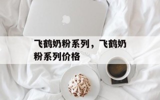 飞鹤奶粉系列，飞鹤奶粉系列价格