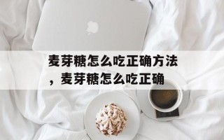 麦芽糖怎么吃正确方法，麦芽糖怎么吃正确