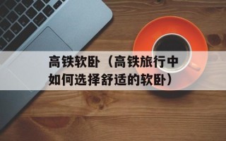 高铁软卧（高铁旅行中如何选择舒适的软卧）
