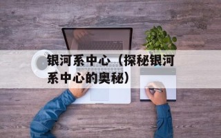 银河系中心（探秘银河系中心的奥秘）
