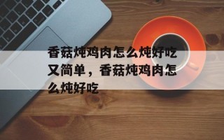 香菇炖鸡肉怎么炖好吃又简单，香菇炖鸡肉怎么炖好吃