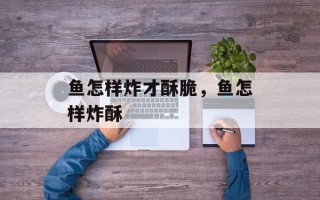 鱼怎样炸才酥脆，鱼怎样炸酥