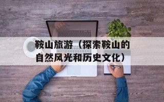 鞍山旅游（探索鞍山的自然风光和历史文化）