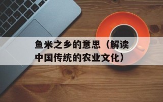 鱼米之乡的意思（解读中国传统的农业文化）