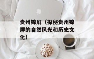 贵州锦屏（探秘贵州锦屏的自然风光和历史文化）