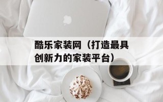 酷乐家装网（打造最具创新力的家装平台）