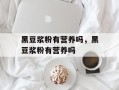 黑豆浆粉有营养吗，黑豆浆粉有营养吗