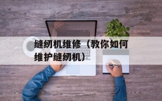 缝纫机维修（教你如何维护缝纫机）