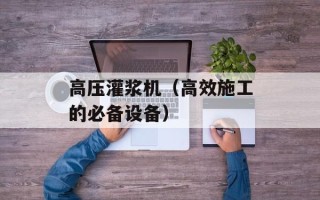 高压灌浆机（高效施工的必备设备）
