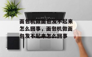 面包机做面包发不起来怎么回事，面包机做面包发不起来怎么回事