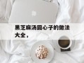 黑芝麻汤圆心子的做法大全，