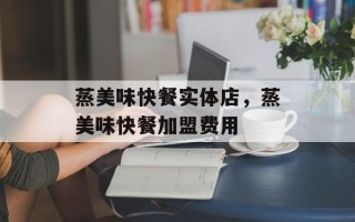 蒸美味快餐实体店，蒸美味快餐加盟费用