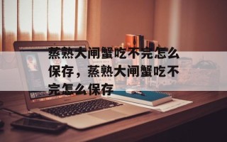 蒸熟大闸蟹吃不完怎么保存，蒸熟大闸蟹吃不完怎么保存