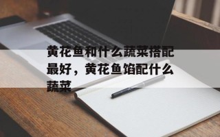 黄花鱼和什么蔬菜搭配最好，黄花鱼馅配什么蔬菜